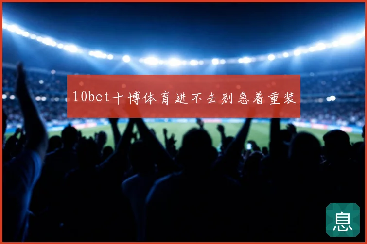 10bet十博体育进不去别急着重装