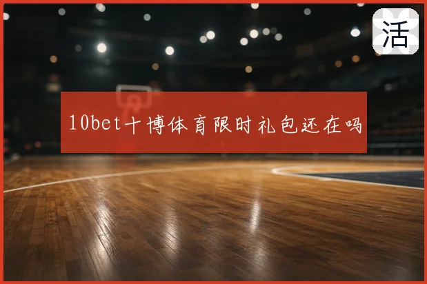 10bet十博体育限时礼包还在吗